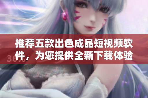 推薦五款出色成品短視頻軟件，為您提供全新下載體驗(yàn)！