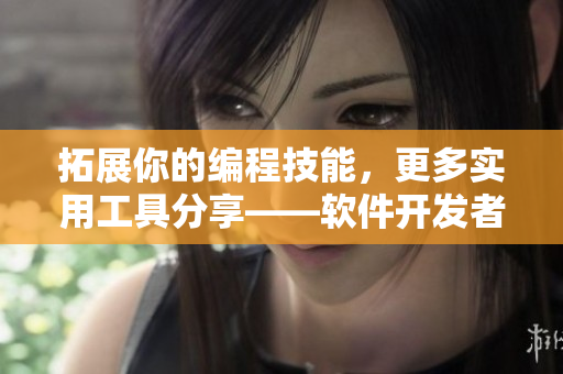 拓展你的編程技能，更多實用工具分享——軟件開發(fā)者必看