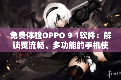 免費體驗OPPO 9 1軟件:解鎖更流暢、多功能的手機使用體驗 免費體驗OPPO 9 1軟件:解鎖更流暢、多功能的手機使用體驗