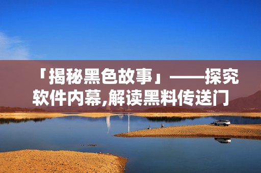 「揭秘黑色故事」——探究軟件內(nèi)幕,解讀黑料傳送門