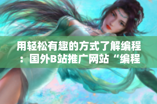 用輕松有趣的方式了解編程：國(guó)外B站推廣網(wǎng)站“編程德瑪西亞”的介紹