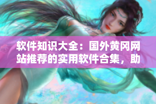 軟件知識大全：國外黃岡網(wǎng)站推薦的實(shí)用軟件合集，助你提高工作效率