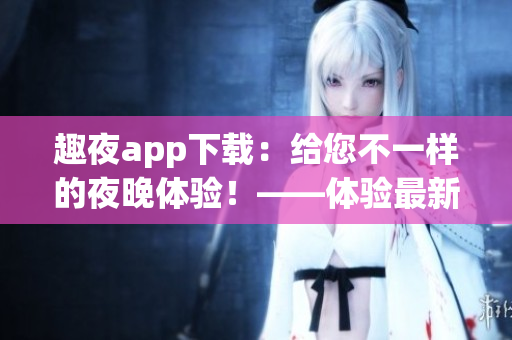趣夜app下載：給您不一樣的夜晚體驗！——體驗最新一代軟件革命