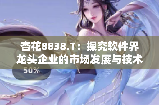 杏花8838.T：探究軟件界龍頭企業(yè)的市場發(fā)展與技術應用