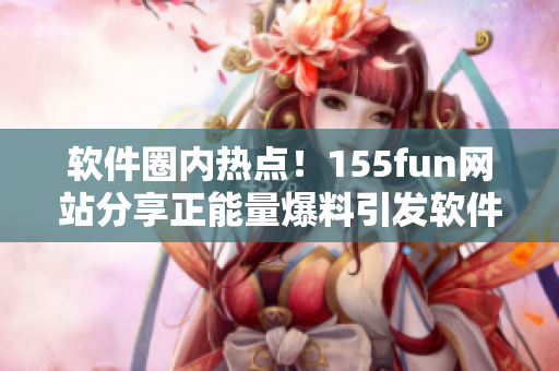 軟件圈內(nèi)熱點！155fun網(wǎng)站分享正能量爆料引發(fā)軟件開發(fā)者關注