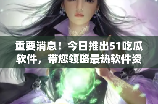 重要消息!今日推出51吃瓜軟件,帶您領(lǐng)略最熱軟件資訊! 重要消息!今日推出51吃瓜軟件,帶您領(lǐng)略最熱軟件資訊!