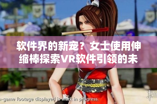 軟件界的新寵？女士使用伸縮棒探索VR軟件引領(lǐng)的未來(lái)
