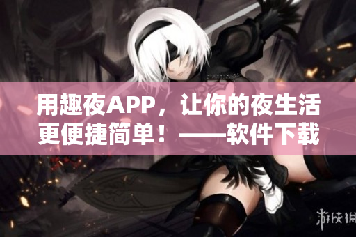 用趣夜APP，讓你的夜生活更便捷簡單！——軟件下載必備攻略