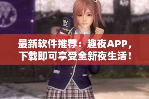 最新軟件推薦：趣夜APP，下載即可享受全新夜生活！