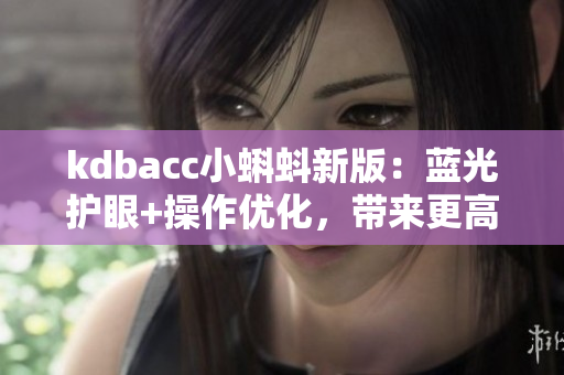 kdbacc小蝌蚪新版：藍(lán)光護(hù)眼+操作優(yōu)化，帶來(lái)更高效的軟件體驗(yàn)