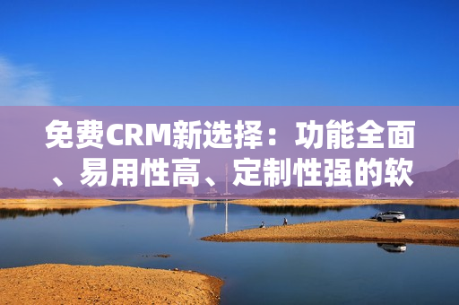 免費(fèi)CRM新選擇：功能全面、易用性高、定制性強(qiáng)的軟件平臺(tái)