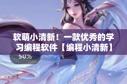 軟萌小清新！一款優(yōu)秀的學習編程軟件【編程小清新】讓你愛上編程