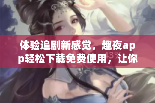 體驗(yàn)追劇新感覺(jué)，趣夜app輕松下載免費(fèi)使用，讓你暢享軟件快樂(lè)生活！