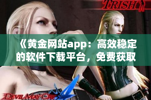 《黃金網(wǎng)站app：高效穩(wěn)定的軟件下載平臺，免費獲取最新版軟件》