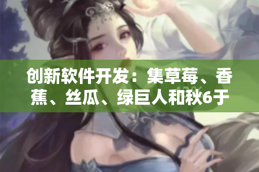 創(chuàng)新軟件開發(fā)：集草莓、香蕉、絲瓜、綠巨人和秋6于一體的完美配合
