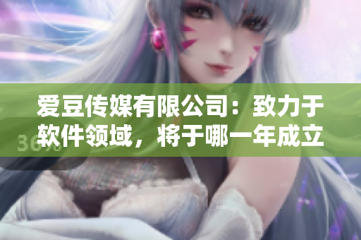 愛豆傳媒有限公司：致力于軟件領域，將于哪一年成立？