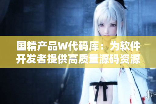 國精產(chǎn)品W代碼庫：為軟件開發(fā)者提供高質(zhì)量源碼資源的1688平臺