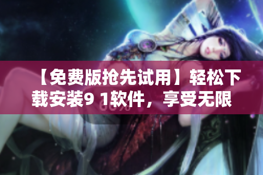 【免費版搶先試用】輕松下載安裝9 1軟件，享受無限暢玩！