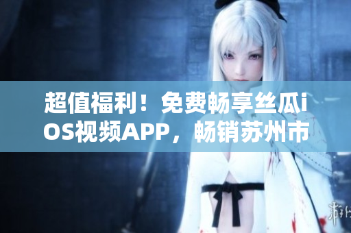 超值福利!免費(fèi)暢享絲瓜iOS視頻APP,暢銷蘇州市場! 超值福利!免費(fèi)暢享絲瓜iOS視頻APP,暢銷蘇州市場!