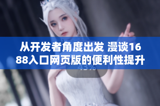 從開發(fā)者角度出發(fā) 漫談1688入口網(wǎng)頁版的便利性提升