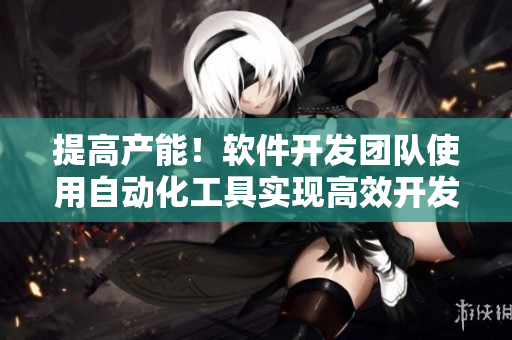 提高產(chǎn)能！軟件開發(fā)團(tuán)隊(duì)使用自動(dòng)化工具實(shí)現(xiàn)高效開發(fā)