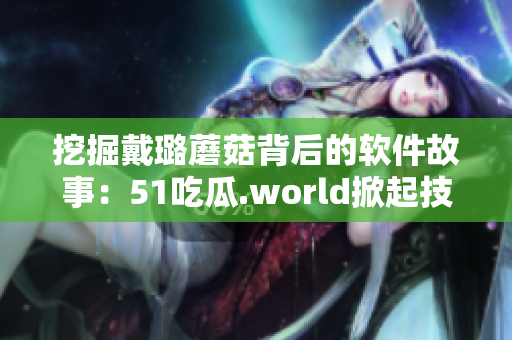 挖掘戴璐蘑菇背后的軟件故事：51吃瓜.world掀起技術圈熱議