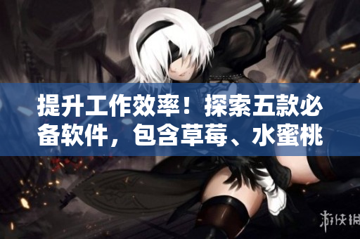 提升工作效率！探索五款必備軟件，包含草莓、水蜜桃、香蕉、甜橙、芒果