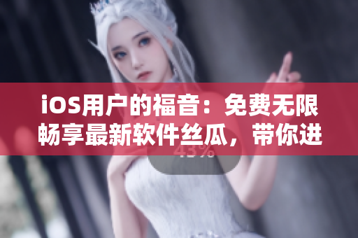 iOS用戶的福音：免費無限暢享最新軟件絲瓜，帶你進入科技時代！