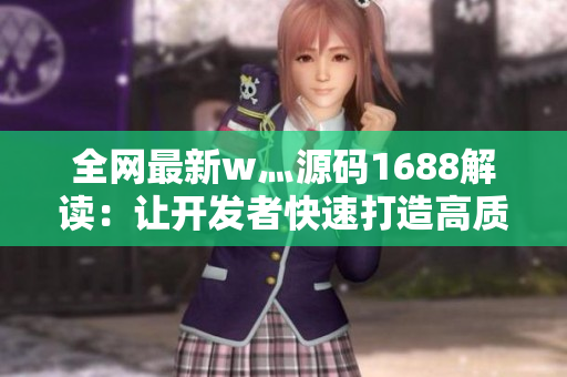 全網(wǎng)最新w灬源碼1688解讀：讓開發(fā)者快速打造高質(zhì)量軟件