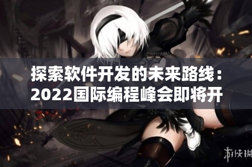 探索軟件開發(fā)的未來路線：2022國際編程峰會即將開啟