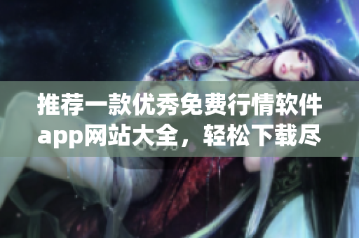 推薦一款優(yōu)秀免費行情軟件app網(wǎng)站大全，輕松下載盡享便捷交易