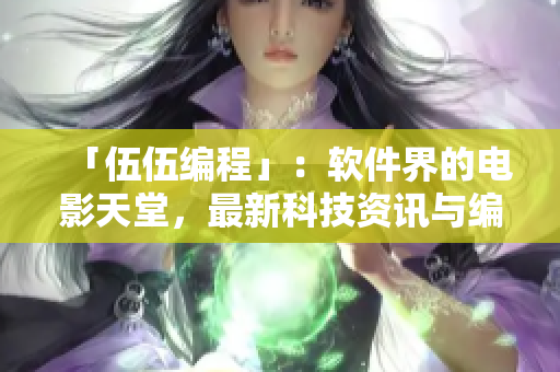 「伍伍編程」：軟件界的電影天堂，最新科技資訊與編程經(jīng)驗分享