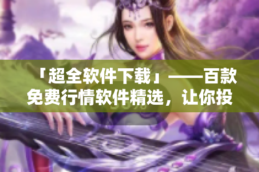 「超全軟件下載」——百款免費(fèi)行情軟件精選，讓你投資更便捷