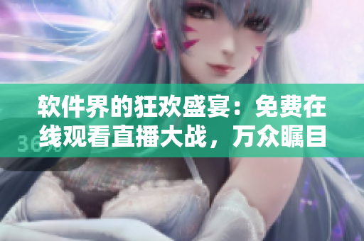 軟件界的狂歡盛宴：免費(fèi)在線觀看直播大戰(zhàn)，萬(wàn)眾矚目人數(shù)在線挑戰(zhàn)新高！