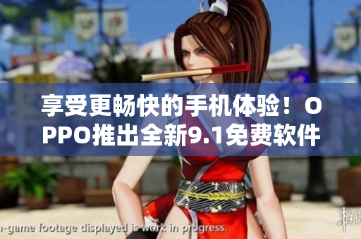 享受更暢快的手機(jī)體驗(yàn)！OPPO推出全新9.1免費(fèi)軟件版