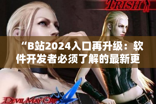 “B站2024入口再升級：軟件開發(fā)者必須了解的最新更新！”