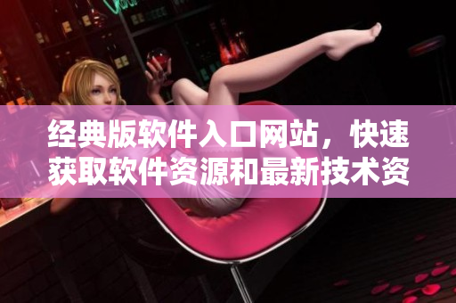 經(jīng)典版軟件入口網(wǎng)站，快速獲取軟件資源和最新技術(shù)資訊