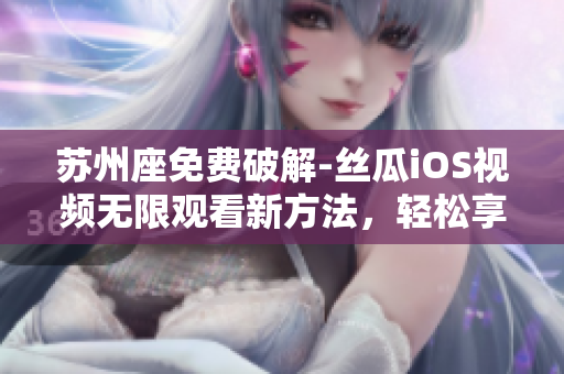 蘇州座免費(fèi)破解-絲瓜iOS視頻無(wú)限觀看新方法，輕松享受高清軟件體驗(yàn)