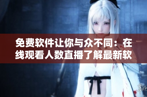 免費軟件讓你與眾不同：在線觀看人數(shù)直播了解最新軟件！