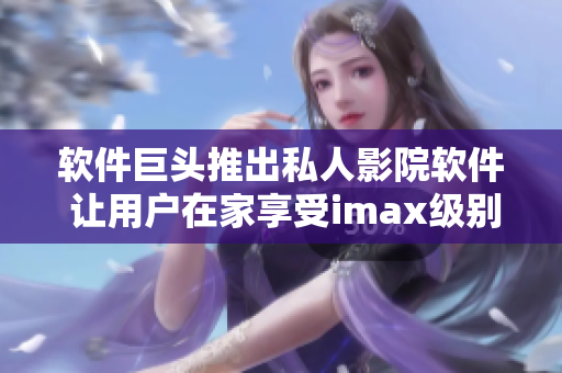 軟件巨頭推出私人影院軟件 讓用戶在家享受imax級別的觀影體驗(yàn)