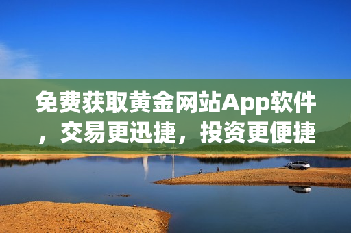 免費(fèi)獲取黃金網(wǎng)站App軟件，交易更迅捷，投資更便捷