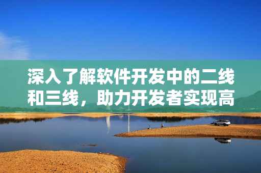 深入了解軟件開發(fā)中的二線和三線，助力開發(fā)者實(shí)現(xiàn)高質(zhì)量軟件