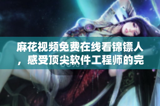 麻花視頻免費在線看錦鏢人，感受頂尖軟件工程師的完美編程技藝