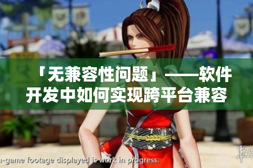 「無兼容性問題」——軟件開發(fā)中如何實(shí)現(xiàn)跨平臺兼容？