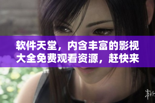 軟件天堂，內(nèi)含豐富的影視大全免費(fèi)觀看資源，趕快來體驗(yàn)吧！