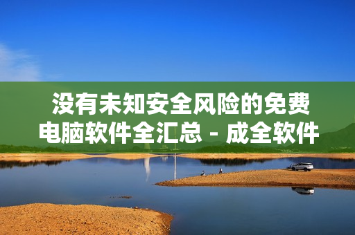  沒有未知安全風(fēng)險(xiǎn)的免費(fèi)電腦軟件全匯總 - 成全軟件大全