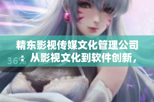精東影視傳媒文化管理公司：從影視文化到軟件創(chuàng)新，引領(lǐng)行業(yè)風(fēng)向！