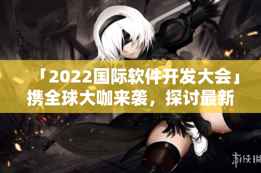 「2022國際軟件開發(fā)大會」攜全球大咖來襲，探討最新軟件發(fā)展趨勢