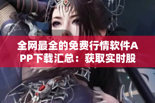 全網(wǎng)最全的免費(fèi)行情軟件APP下載匯總：獲取實(shí)時(shí)股票行情，助您投資更輕松