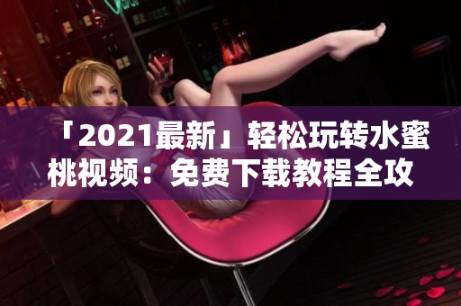 「2021最新」輕松玩轉(zhuǎn)水蜜桃視頻：免費(fèi)下載教程全攻略